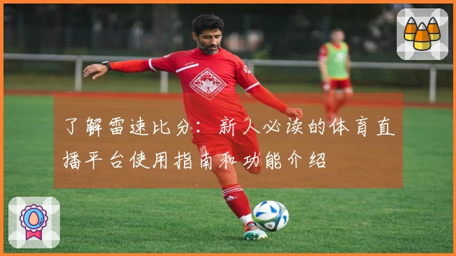 了解雷速比分：新人必读的体育直播平台使用指南和功能介绍