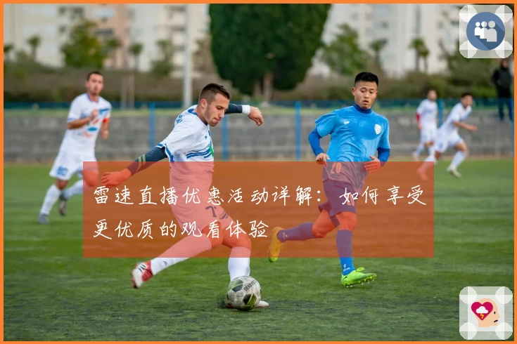 雷速直播优惠活动详解：如何享受更优质的观看体验