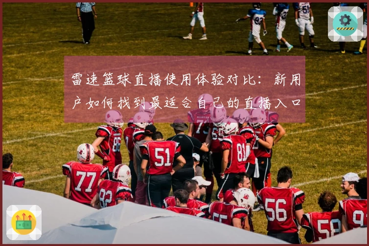 雷速篮球直播使用体验对比：新用户如何找到最适合自己的直播入口和功能