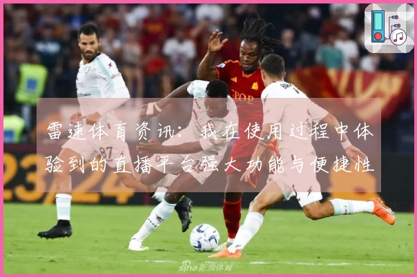 雷速体育资讯：我在使用过程中体验到的直播平台强大功能与便捷性