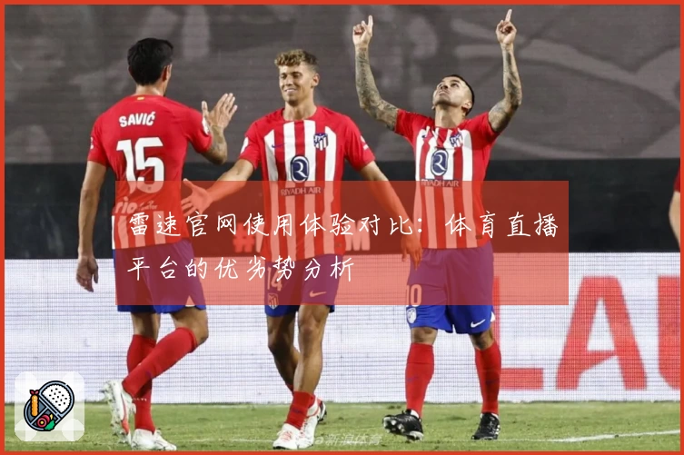 雷速官网使用体验对比：体育直播平台的优劣势分析