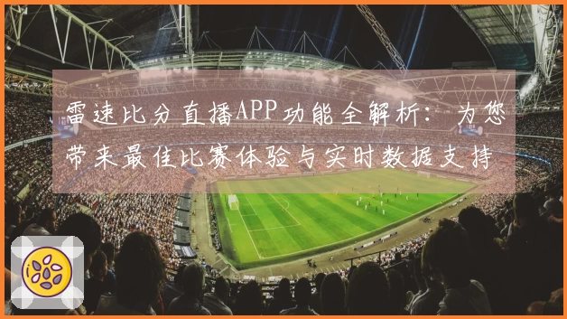 雷速比分直播APP功能全解析：为您带来最佳比赛体验与实时数据支持