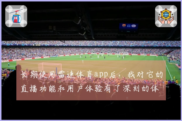 长期使用雷速体育app后，我对它的直播功能和用户体验有了深刻的体会