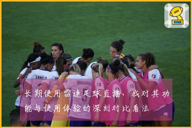 长期使用雷速足球直播，我对其功能与使用体验的深刻对比看法