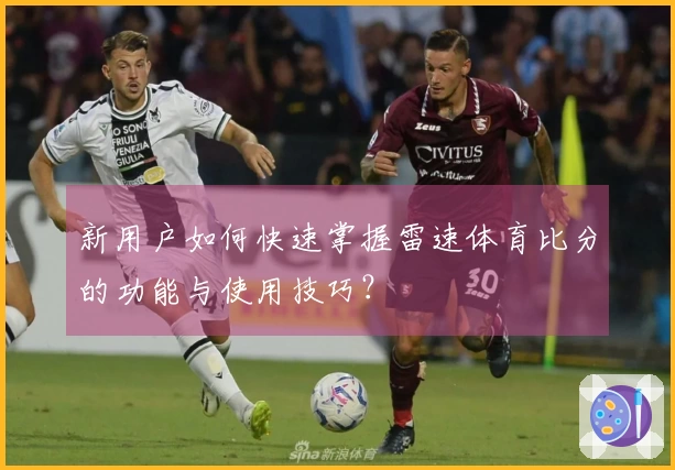 新用户如何快速掌握雷速体育比分的功能与使用技巧？