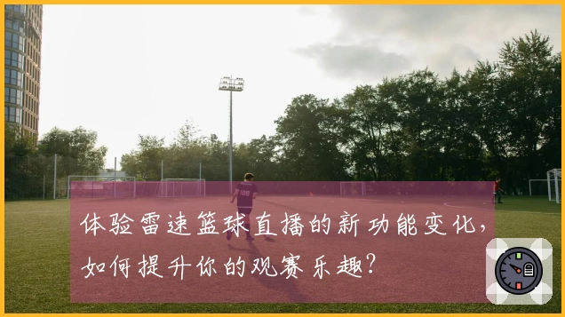 体验雷速篮球直播的新功能变化,如何提升你的观赛乐趣?