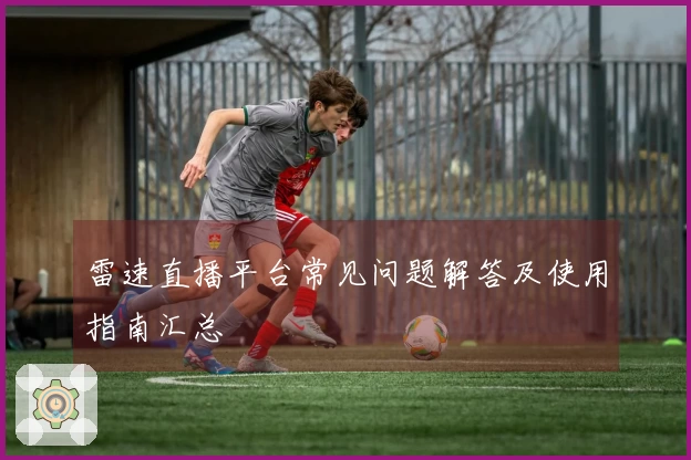 雷速直播平台常见问题解答及使用指南汇总
