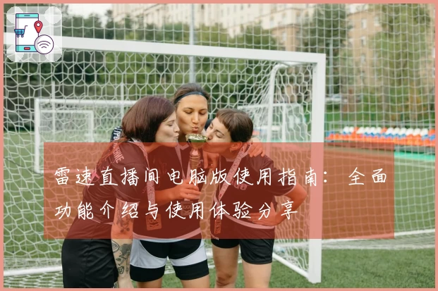 雷速直播间电脑版使用指南：全面功能介绍与使用体验分享