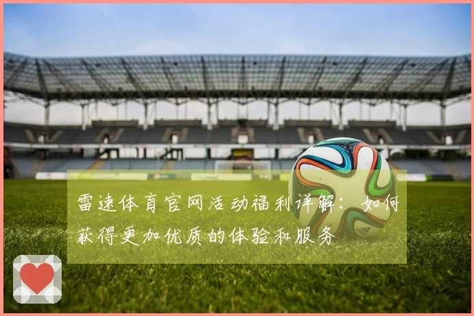 雷速体育官网活动福利详解：如何获得更加优质的体验和服务