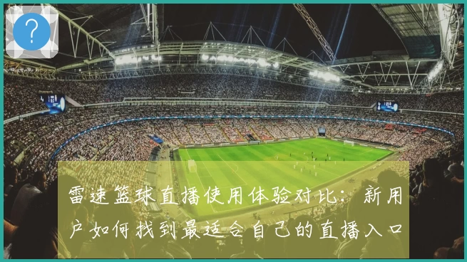 雷速篮球直播使用体验对比：新用户如何找到最适合自己的直播入口和功能
