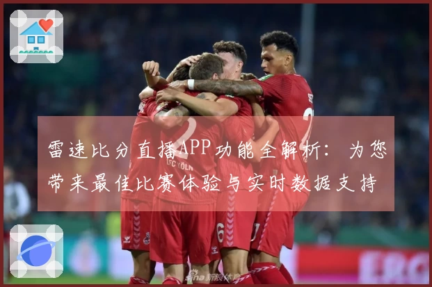 雷速比分直播APP功能全解析：为您带来最佳比赛体验与实时数据支持