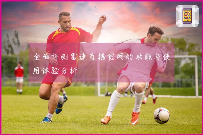 全面评测雷速直播官网的功能与使用体验分析