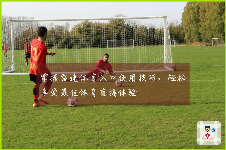 掌握雷速体育入口使用技巧，轻松享受最佳体育直播体验