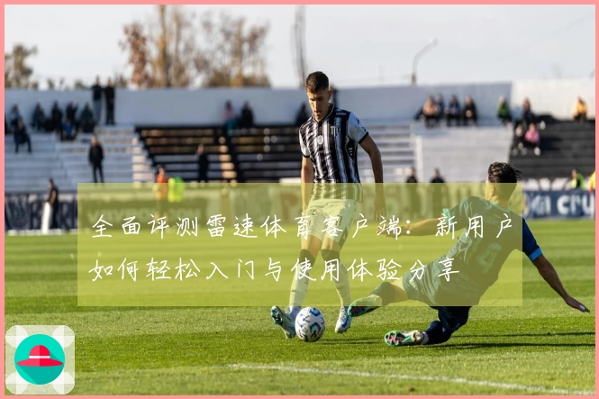 全面评测雷速体育客户端：新用户如何轻松入门与使用体验分享