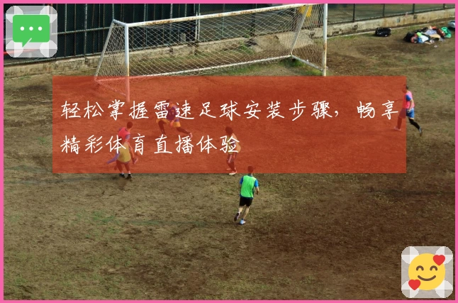 轻松掌握雷速足球安装步骤，畅享精彩体育直播体验