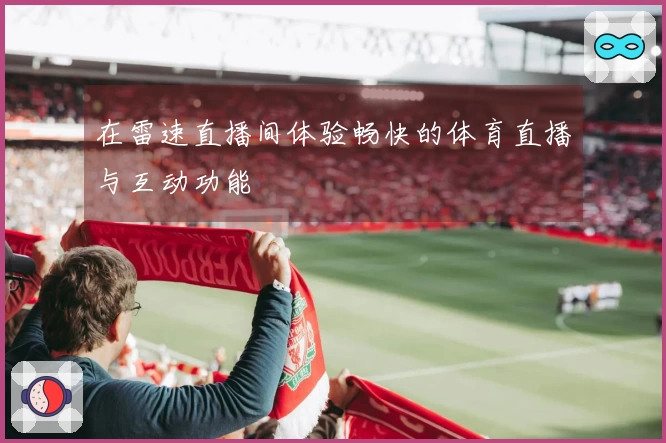 在雷速直播间体验畅快的体育直播与互动功能