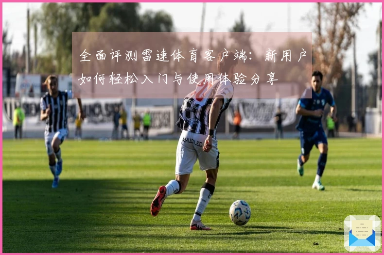 全面评测雷速体育客户端：新用户如何轻松入门与使用体验分享