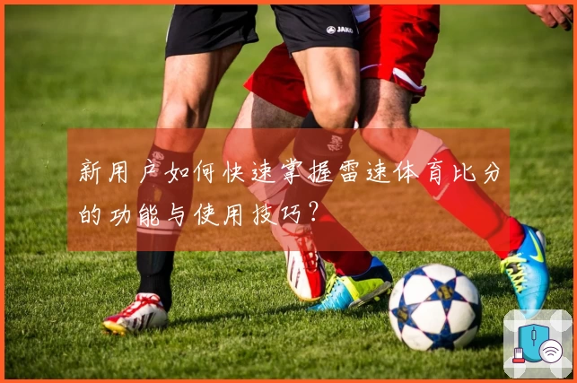 新用户如何快速掌握雷速体育比分的功能与使用技巧？