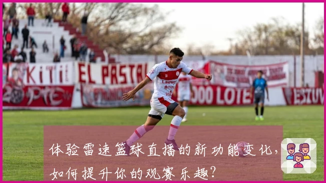 体验雷速篮球直播的新功能变化，如何提升你的观赛乐趣？
